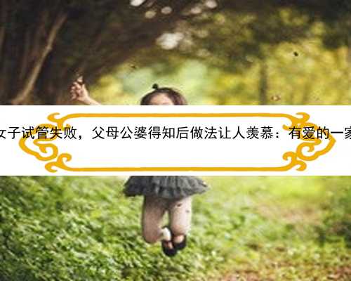 北京女子试管失败，父母公婆得知后做法让人羡慕：有爱的一家人！